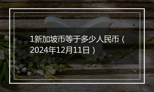 1新加坡币等于多少人民币（2024年12月11日）