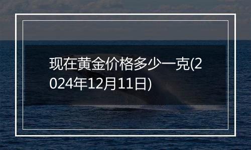 现在黄金价格多少一克(2024年12月11日)