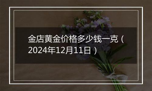 金店黄金价格多少钱一克（2024年12月11日）