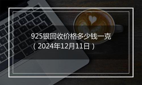 925银回收价格多少钱一克（2024年12月11日）