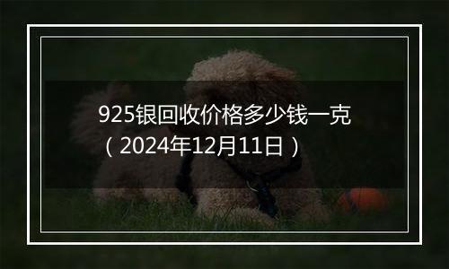 925银回收价格多少钱一克（2024年12月11日）