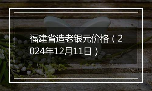 福建省造老银元价格（2024年12月11日）