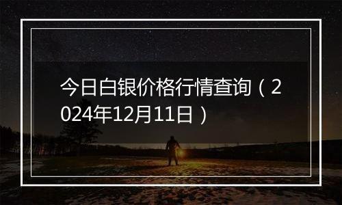 今日白银价格行情查询（2024年12月11日）