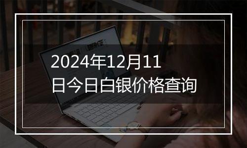 2024年12月11日今日白银价格查询