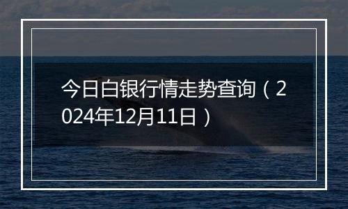 今日白银行情走势查询（2024年12月11日）