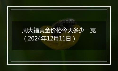 周大福黄金价格今天多少一克（2024年12月11日）