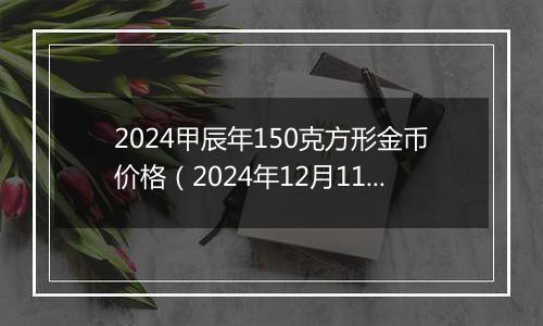 2024甲辰年150克方形金币价格（2024年12月11日）