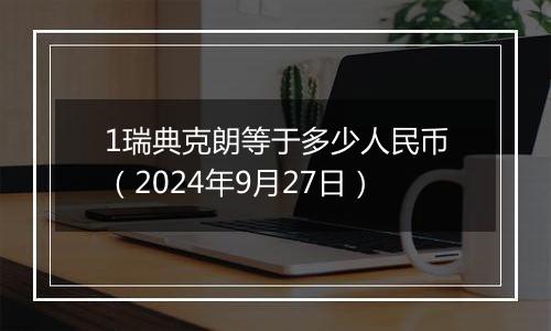 1瑞典克朗等于多少人民币（2024年9月27日）