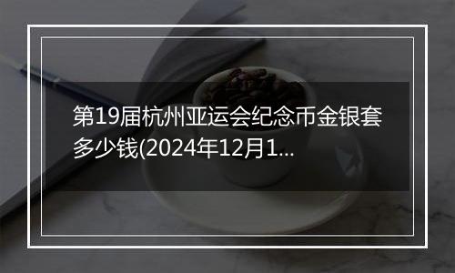 第19届杭州亚运会纪念币金银套多少钱(2024年12月11日)