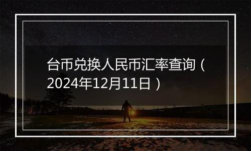 台币兑换人民币汇率查询（2024年12月11日）