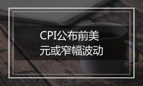 CPI公布前美元或窄幅波动