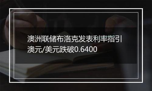 澳洲联储布洛克发表利率指引 澳元/美元跌破0.6400