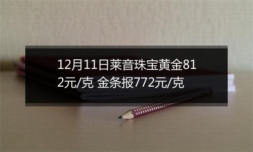 12月11日莱音珠宝黄金812元/克 金条报772元/克