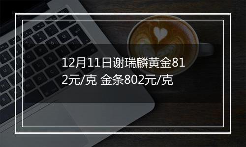 12月11日谢瑞麟黄金812元/克 金条802元/克