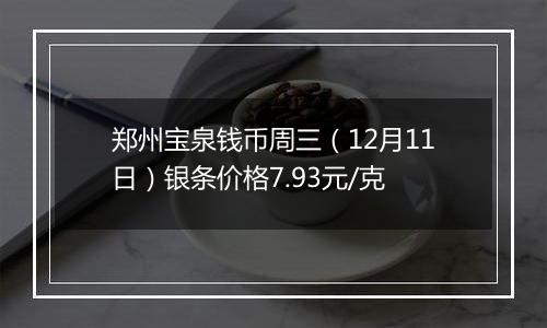 郑州宝泉钱币周三（12月11日）银条价格7.93元/克