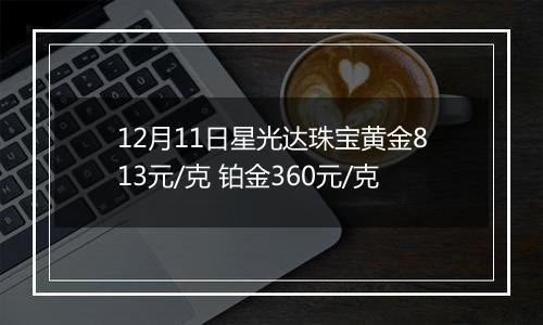 12月11日星光达珠宝黄金813元/克 铂金360元/克