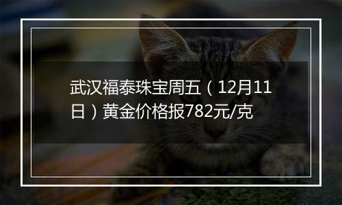 武汉福泰珠宝周五（12月11日）黄金价格报782元/克