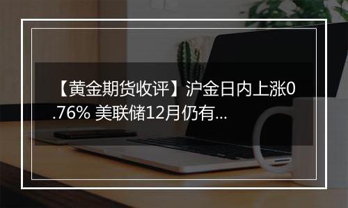 【黄金期货收评】沪金日内上涨0.76% 美联储12月仍有降息空间