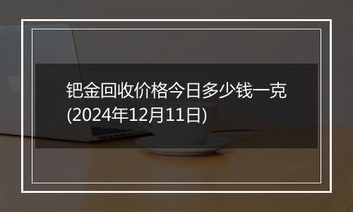 钯金回收价格今日多少钱一克(2024年12月11日)