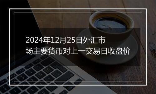 2024年12月25日外汇市场主要货币对上一交易日收盘价