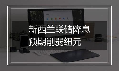 新西兰联储降息预期削弱纽元