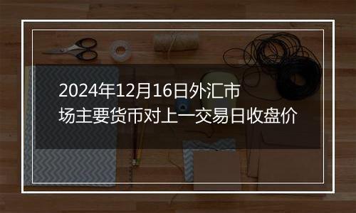 2024年12月16日外汇市场主要货币对上一交易日收盘价