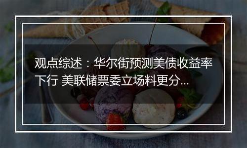 观点综述：华尔街预测美债收益率下行 美联储票委立场料更分化