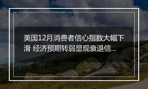 美国12月消费者信心指数大幅下滑 经济预期转弱显现衰退信号