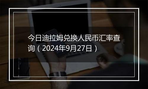 今日迪拉姆兑换人民币汇率查询（2024年9月27日）