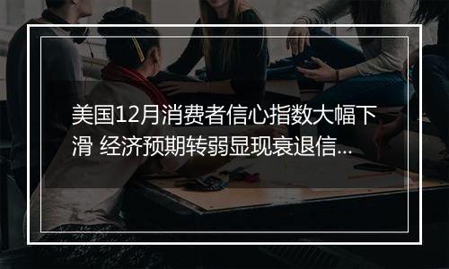 美国12月消费者信心指数大幅下滑 经济预期转弱显现衰退信号