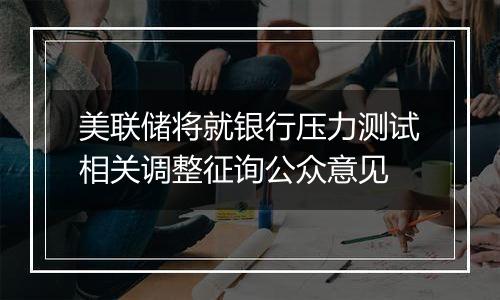 美联储将就银行压力测试相关调整征询公众意见