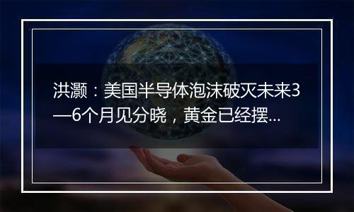 洪灏：美国半导体泡沫破灭未来3—6个月见分晓，黄金已经摆脱美元建立新货币系统