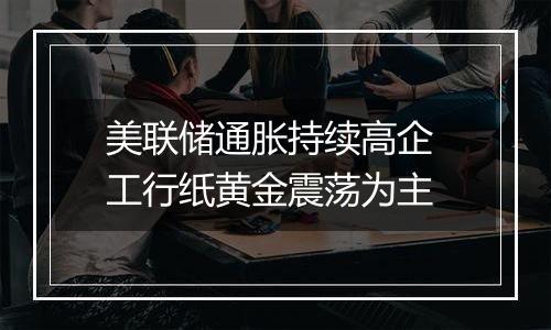 美联储通胀持续高企 工行纸黄金震荡为主