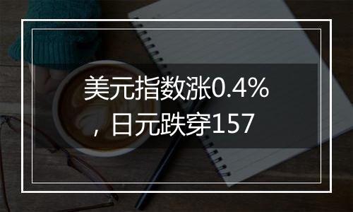 美元指数涨0.4%，日元跌穿157