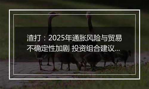 渣打：2025年通胀风险与贸易不确定性加剧 投资组合建议超配股票和黄金