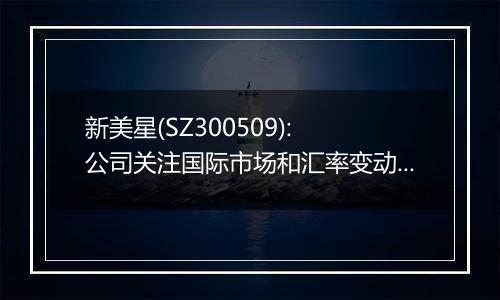 新美星(SZ300509): 公司关注国际市场和汇率变动，业绩影响请关注定期报告