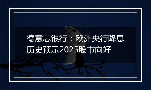 德意志银行：欧洲央行降息历史预示2025股市向好