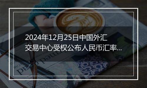 2024年12月25日中国外汇交易中心受权公布人民币汇率中间价公告