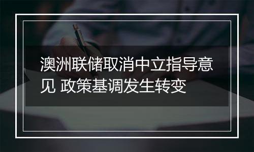 澳洲联储取消中立指导意见 政策基调发生转变