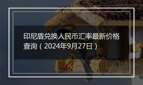 印尼盾兑换人民币汇率最新价格查询（2024年9月27日）