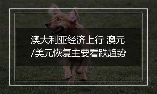 澳大利亚经济上行 澳元/美元恢复主要看跌趋势