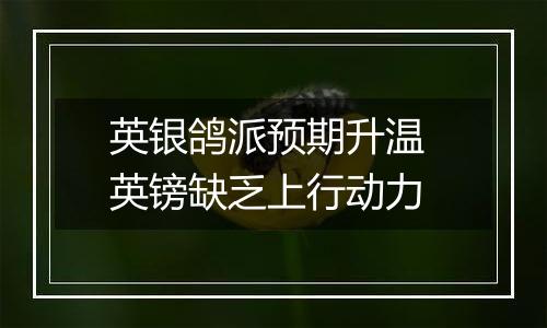 英银鸽派预期升温 英镑缺乏上行动力