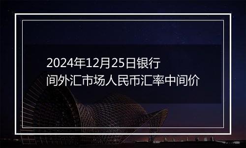 2024年12月25日银行间外汇市场人民币汇率中间价