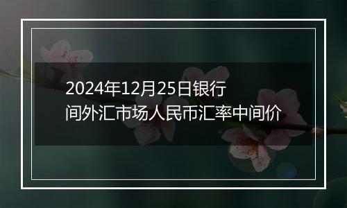 2024年12月25日银行间外汇市场人民币汇率中间价