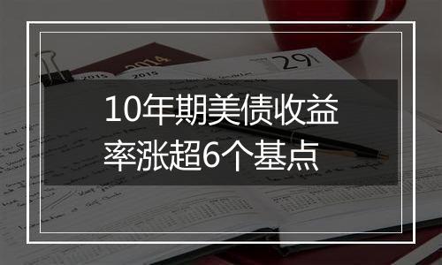 10年期美债收益率涨超6个基点