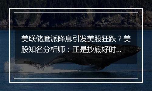 美联储鹰派降息引发美股狂跌？美股知名分析师：正是抄底好时机