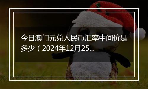 今日澳门元兑人民币汇率中间价是多少（2024年12月25日）