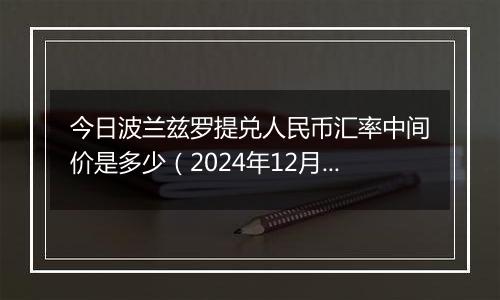 今日波兰兹罗提兑人民币汇率中间价是多少（2024年12月25日）