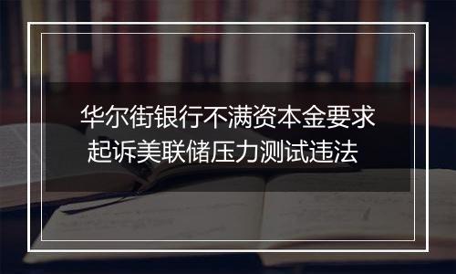 华尔街银行不满资本金要求 起诉美联储压力测试违法