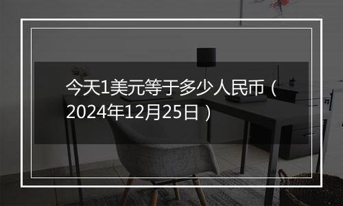 今天1美元等于多少人民币（2024年12月25日）